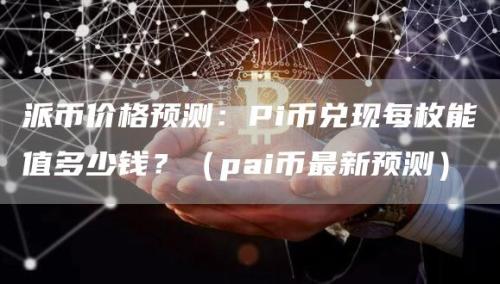 派币价格预测：Pi币兑现每枚能值多少钱？（pai币最新预测）