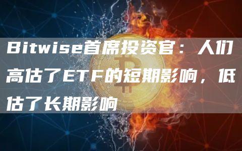 Bitwise首席投资官：人们高估了ETF的短期影响，低估了长期影响