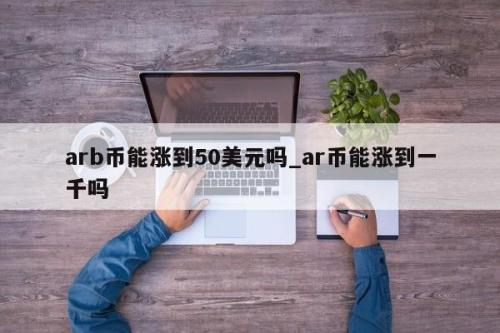 arb币能涨到50美元吗_ar币能涨到一千吗