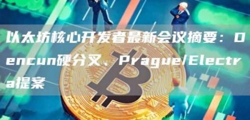 以太坊核心开发者最新会议摘要：Dencun硬分叉、Prague/Electra提案