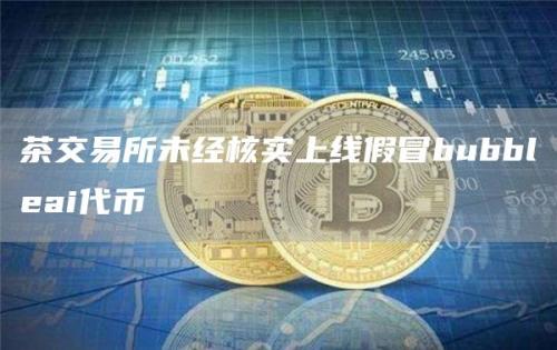 茶交易所未经核实上线假冒bubbleai代币