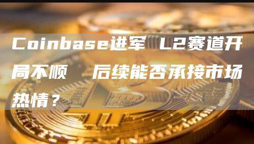 Coinbase进军 L2赛道开局不顺  后续能否承接市场热情？