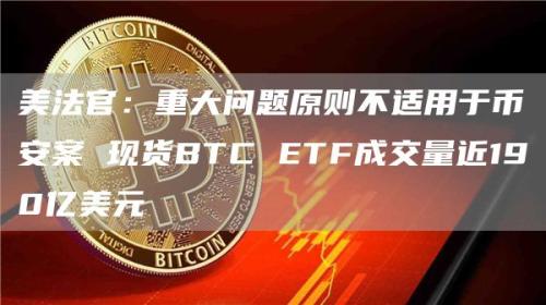 美法官：重大问题原则不适用于币安案 现货BTC ETF成交量近190亿美元