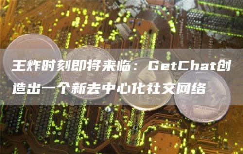 王炸时刻即将来临：GetChat创造出一个新去中心化社交网络