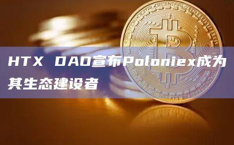 Poloniex作为HTX DAO生态建设者之一