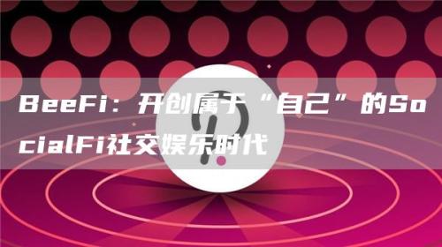 BeeFi：开创属于“自己”的SocialFi社交娱乐时代