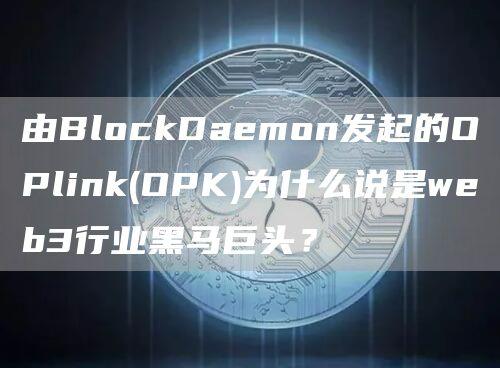 由BlockDaemon发起的OPlink(OPK)为什么说是web3行业黑马巨头？