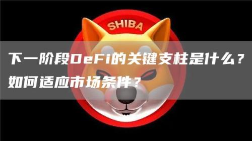 下一阶段DeFi的关键支柱是什么？如何适应市场条件？