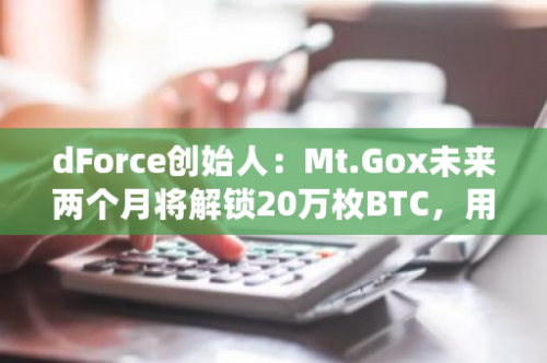 dForce创始人：Mt.Gox未来两个月将解锁20万枚BTC，用于支付债权人