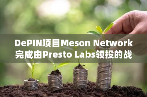 DePIN项目Meson Network完成由Presto Labs领投的战略融资