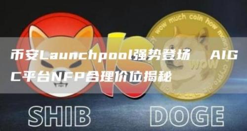 币安Launchpool强势登场  AIGC平台NFP合理价位揭秘