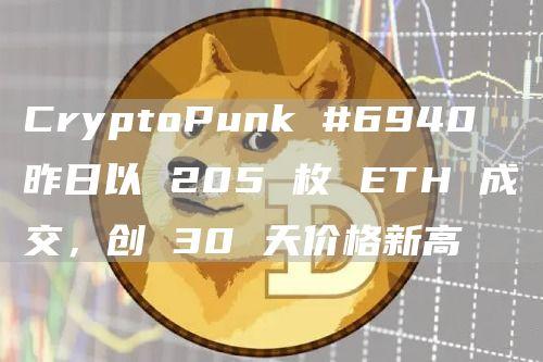 CryptoPunk #6940 昨日以 205 枚 ETH 成交，创 30 天价格新高