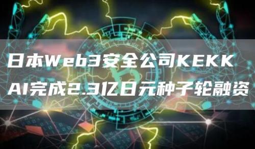 日本Web3安全公司KEKKAI完成2.3亿日元种子轮融资
