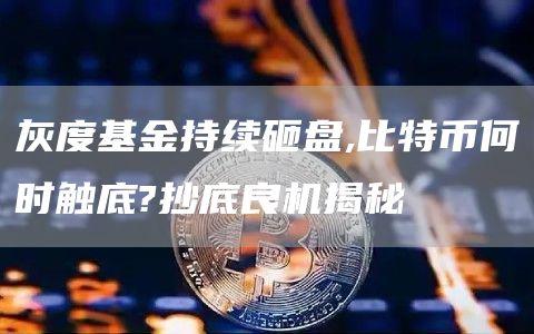 灰度基金持续砸盘,比特币何时触底?抄底良机揭秘