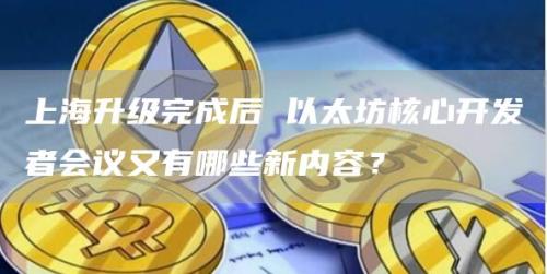 上海升级完成后 以太坊核心开发者会议又有哪些新内容？