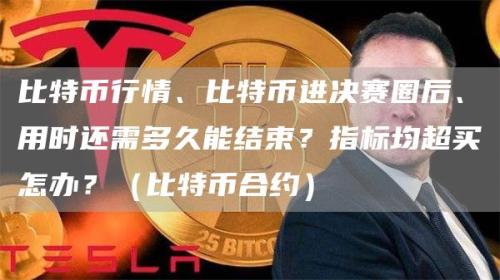 比特币行情、比特币进决赛圈后、用时还需多久能结束？指标均超买怎办？（比特币合约）