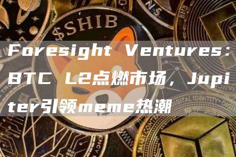 Foresight Ventures：BTC L2点燃市场，Jupiter引领meme热潮