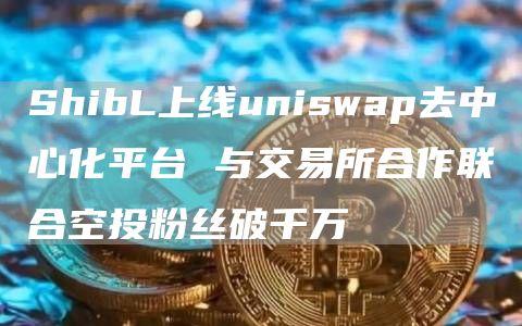 ShibL上线uniswap去中心化平台 与交易所合作联合空投粉丝破千万