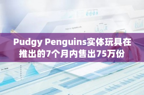 Pudgy Penguins实体玩具在推出的7个月内售出75万份