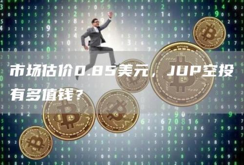 市场估价0.85美元，JUP空投有多值钱？