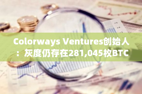 Colorways Ventures创始人：灰度仍存在281,045枚BTC的抛售压力，约120亿美元