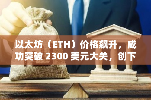 以太坊（ETH）价格飙升，成功突破 2300 美元大关，创下历史新高