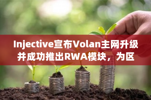 Injective宣布Volan主网升级并成功推出RWA模块，为区块链行业带来新的创新与突破