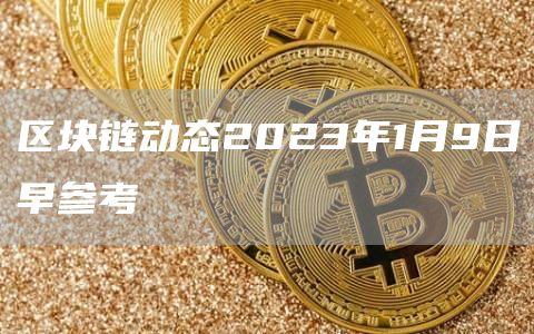 区块链动态2023年1月9日早参考