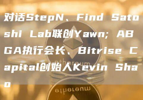 对话StepN、Find Satoshi Lab联创Yawn; ABGA执行会长、Bitrise Capital创始人Kevin Shao