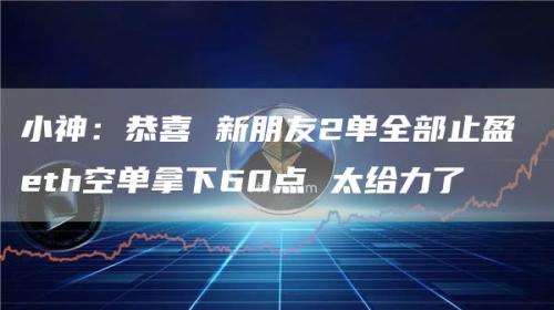 小神：恭喜 新朋友2单全部止盈 eth空单拿下60点 太给力了