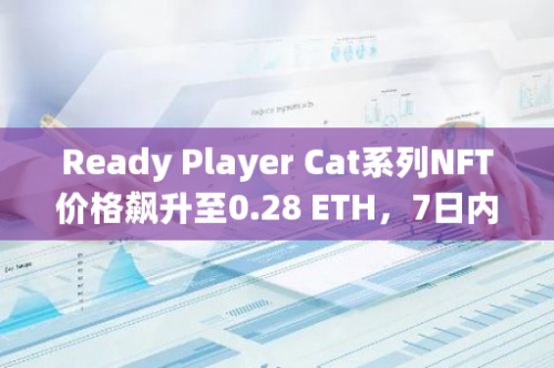 Ready Player Cat系列NFT价格飙升至0.28 ETH，7日内涨幅惊人达225.58%