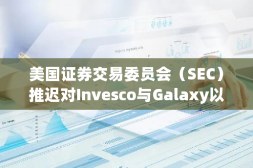 美国证券交易委员会（SEC）推迟对Invesco与Galaxy以太坊ETF申请的最终裁决