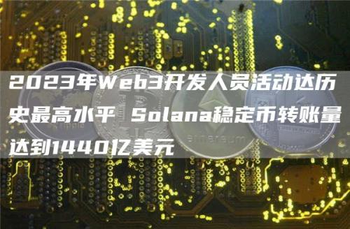 2023年Web3开发人员活动达历史最高水平 Solana稳定币转账量达到1440亿美元