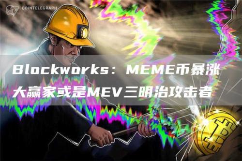 Blockworks：MEME币暴涨 大赢家或是MEV三明治攻击者