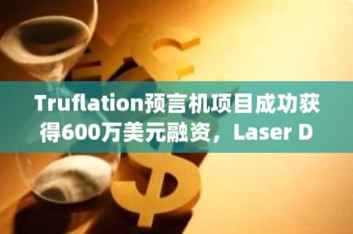 Truflation预言机项目成功获得600万美元融资，Laser Digital和Red Beard Ventures担任领投方