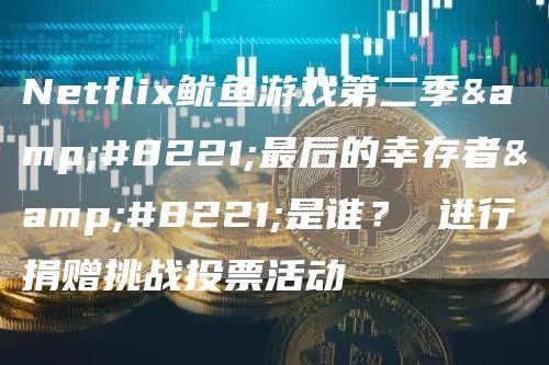 Netflix鱿鱼游戏第二季”最后的幸存者”是谁？ 进行捐赠挑战投票活动