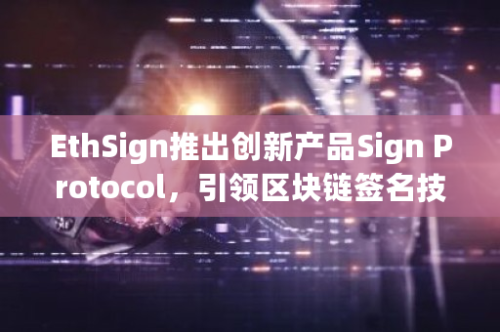 EthSign推出创新产品Sign Protocol，引领区块链签名技术新潮流