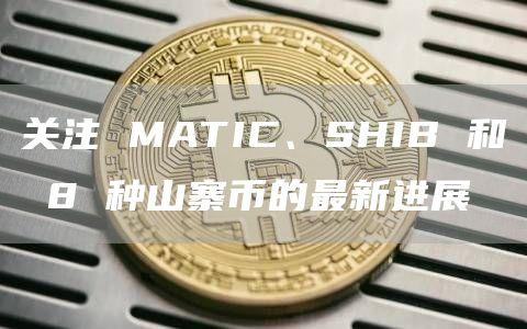 关注 MATIC、SHIB 和 8 种山寨币的最新进展