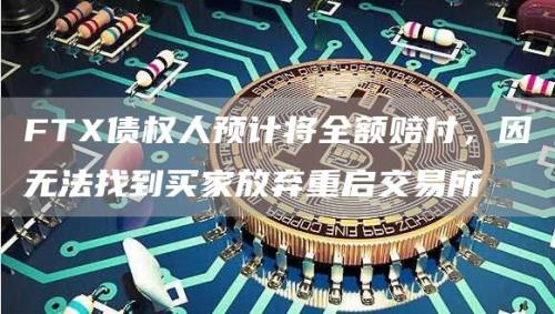 FTX债权人预计将全额赔付，因无法找到买家放弃重启交易所