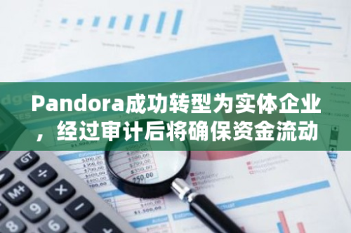 Pandora成功转型为实体企业，经过审计后将确保资金流动性的稳定与安全