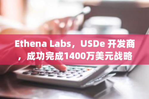 Ethena Labs，USDe 开发商，成功完成1400万美元战略轮融资，Dragonfly等知名投资机构领投