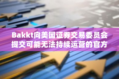 Bakkt向美国证券交易委员会提交可能无法持续运营的官方文件，引发市场关注