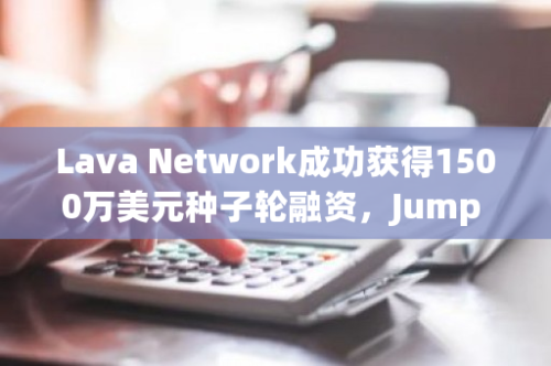 Lava Network成功获得1500万美元种子轮融资，Jump Capital、Hashkey Capital和Tribe Capital联手领投