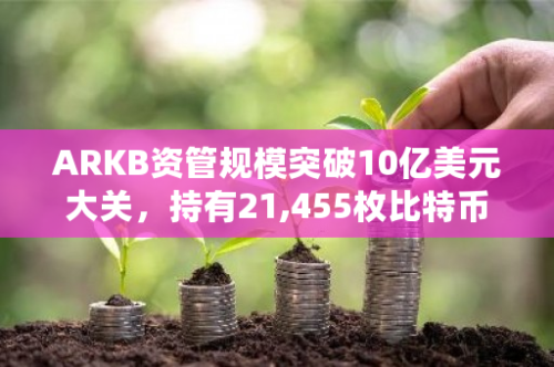 ARKB资管规模突破10亿美元大关，持有21,455枚比特币，彰显其投资实力与市场影响力