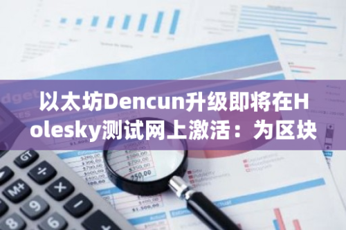 以太坊Dencun升级即将在Holesky测试网上激活：为区块链带来新的可能性和机遇