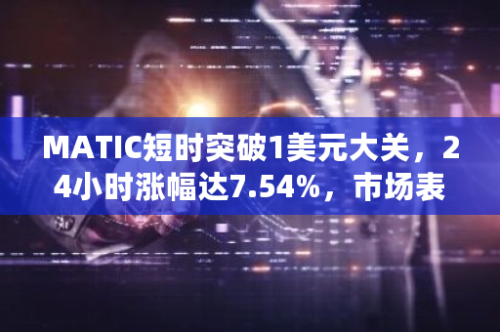 MATIC短时突破1美元大关，24小时涨幅达7.54%，市场表现强劲