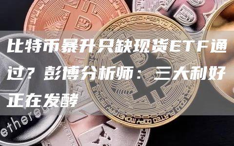 比特币暴升只缺现货ETF通过？彭博分析师：三大利好正在发酵