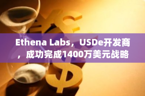 Ethena Labs，USDe开发商，成功完成1400万美元战略轮融资，Dragonfly等知名投资机构领投