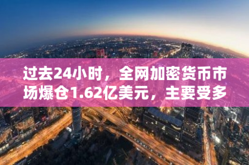 过去24小时，全网加密货币市场爆仓1.62亿美元，主要受多单交易影响