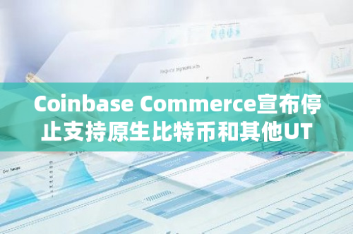 Coinbase Commerce宣布停止支持原生比特币和其他UTXO代币，引发市场关注